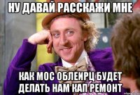 Ну давай расскажи мне Как мос облеирц будет делать нам кап ремонт