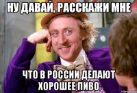 ну давай, расскажи мне что в России делают хорошее пиво