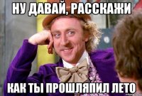 НУ ДАВАЙ, РАССКАЖИ КАК ТЫ ПРОШЛЯПИЛ ЛЕТО