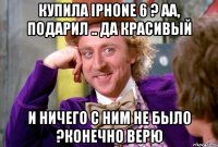 Купила iPhone 6 ? Аа, подарил .. Да красивый И ничего с Ним не было ?Конечно верю