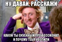 Ну давай, расскажи Какой ты охуенный профессионал и почему тебя уволили