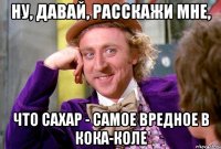 Ну, давай, расскажи мне, что сахар - самое вредное в Кока-Коле