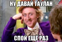 НУ ДАВАЙ ТАУЛАН СПОЙ ЕЩЁ РАЗ