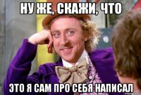 Ну же, скажи, что Это я сам про себя написал
