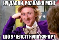 ну давай, розкажи мені, що у Челсі група курорт.