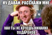 Ну давай, расскажи мне Как ты не хочешь никаких подароков