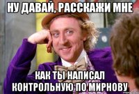 ну давай, расскажи мне как ты написал контрольную по мирнову
