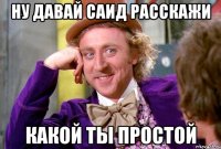 Ну давай Саид расскажи какой ты простой