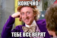 Конечно, тебе все верят