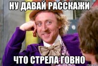 НУ ДАВАЙ РАССКАЖИ ЧТО СТРЕЛА ГОВНО