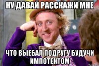 НУ ДАВАЙ РАССКАЖИ МНЕ ЧТО ВЫЕБАЛ ПОДРУГУ БУДУЧИ ИМПОТЕНТОМ
