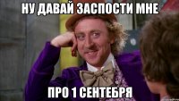 ну давай заспости мне про 1 сентебря