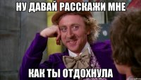 ну давай расскажи мне Как ты отдохнула