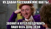 Ну давай расскажи мне как ты звонил и хотел поздравить пашу весь день 30.08