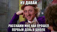 ну давай расскажи мне как прошел первый день в школе
