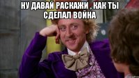 Ну давай раскажи , как ты сделал война 