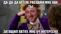 Да-да-да Артем, раскажи мне как ты затащил катку, мне оч интересно