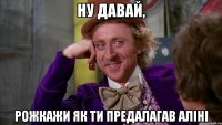 ну давай, рожкажи як ти предалагав Аліні