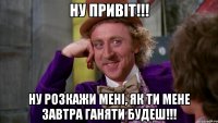 НУ ПРИВІТ!!! НУ РОЗКАЖИ МЕНІ, ЯК ТИ МЕНЕ ЗАВТРА ГАНЯТИ БУДЕШ!!!