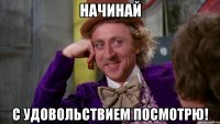 начинай с удовольствием посмотрю!
