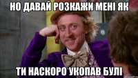 но давай розкажи менi як ти наскоро укопав булi
