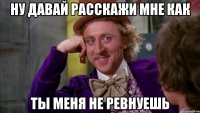 ну давай расскажи мне как ты меня не ревнуешь