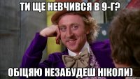 Ти ще невчився в 9-Г? Обіцяю незабудеш ніколи)
