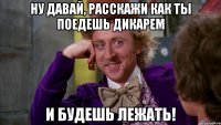 Ну давай, расскажи как ты поедешь ДИКАРЕМ и будешь лежать!