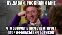 ну давай, расскажи мне что subway в якутске откроет егор афанасьевич борисов