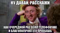 НУ ДАВАЙ, РАССКАЖИ КАК ОЧЕРЕДНОЙ РАЗ ВЗЯЛ ТЕЛЕФОНЧИК И БЛАГОПОЛУЧНО ЕГО ПРОЕБЕШЬ