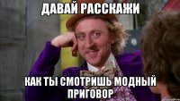 ДАВАЙ РАССКАЖИ КАК ТЫ СМОТРИШЬ МОДНЫЙ ПРИГОВОР