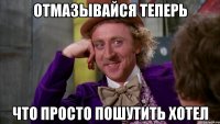 Отмазывайся теперь что просто пошутить хотел