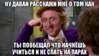 ну давай расскажи мне о том как ты пообещал что начнёшь учиться и не спать на парах
