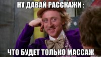 Ну давай расскажи : что будет только массаж