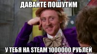 давайте пошутим У тебя на Steam 1000000 рублей