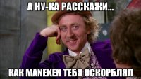 А НУ-КА РАССКАЖИ... КАК MANEKEN ТЕБЯ ОСКОРБЛЯЛ