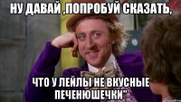 Ну давай ,попробуй сказать, Что у Лейлы не вкусные печенюшечки"