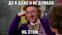 да я даже и не думала об этом...
