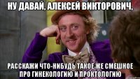 ну давай, Алексей Викторович, расскажи что-нибудь такое же смешное про гинекологию и проктологию