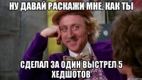 Ну давай раскажи мне, как ты сделал за один выстрел 5 хедшотов
