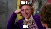да ты шо