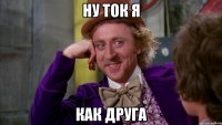 ну ток я как друга