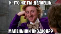 и что же ты делаешь, маленький пиздюк??