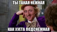 Ты такая нежная Как хуета подснежная