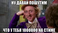 Ну давай пошутим что у тебя 1000000 на стиме