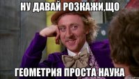 Ну давай розкажи,що Геометрия проста наука