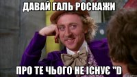 Давай Галь роскажи про те чього не існує "D