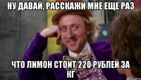 Ну давай, расскажи мне еще раз что лимон стоит 220 рублей за кг