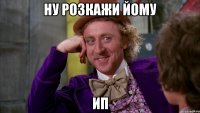 Ну розкажи йому ИП