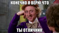 Конечно я верю что ты отличник